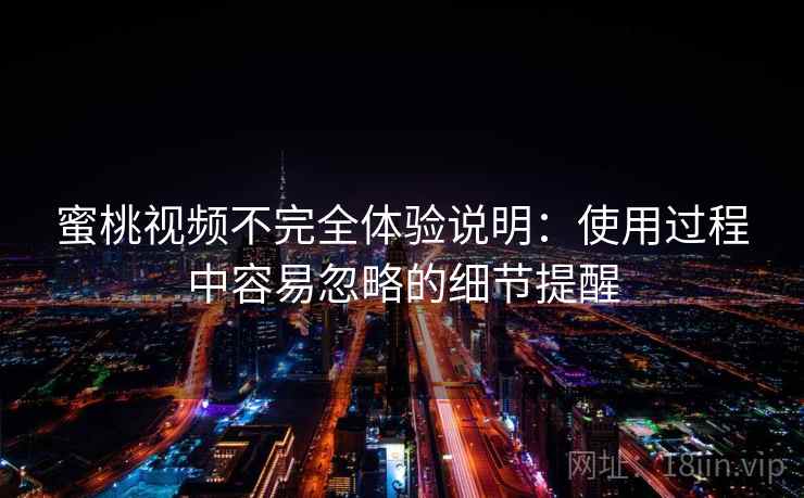 蜜桃视频不完全体验说明：使用过程中容易忽略的细节提醒