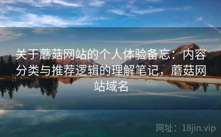 关于蘑菇网站的个人体验备忘：内容分类与推荐逻辑的理解笔记，蘑菇网站域名  第2张