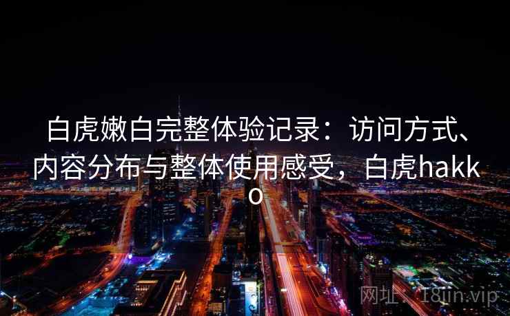 白虎嫩白完整体验记录：访问方式、内容分布与整体使用感受，白虎hakko