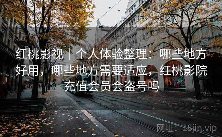 红桃影视｜个人体验整理：哪些地方好用，哪些地方需要适应，红桃影院充值会员会盗号吗