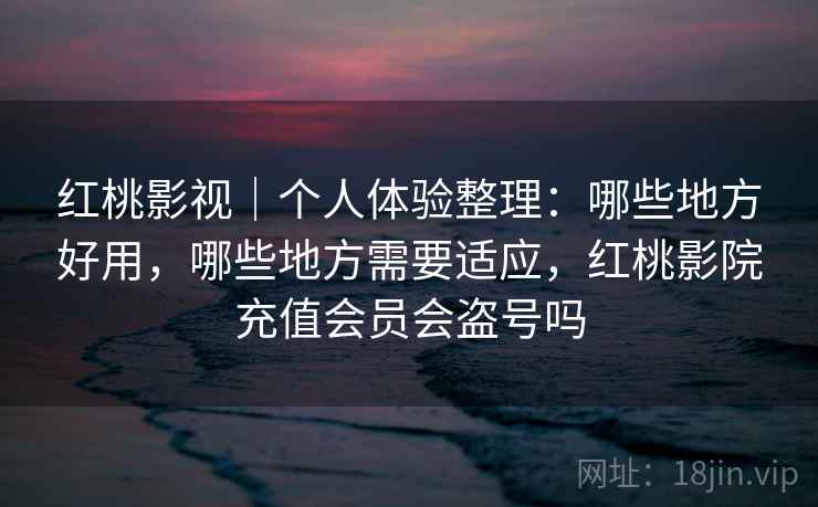 红桃影视｜个人体验整理：哪些地方好用，哪些地方需要适应，红桃影院充值会员会盗号吗