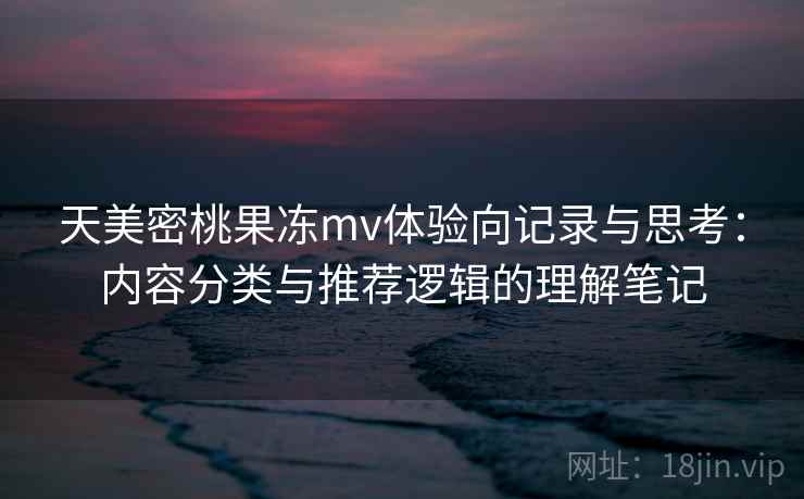 天美密桃果冻mv体验向记录与思考：内容分类与推荐逻辑的理解笔记