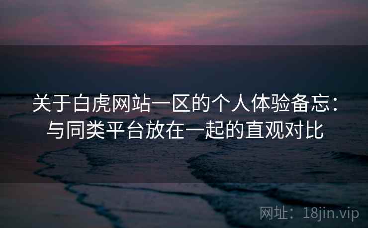 关于白虎网站一区的个人体验备忘：与同类平台放在一起的直观对比