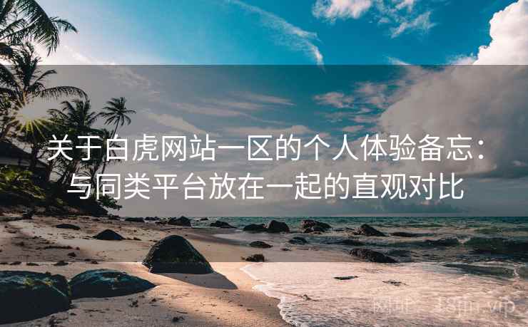 关于白虎网站一区的个人体验备忘：与同类平台放在一起的直观对比