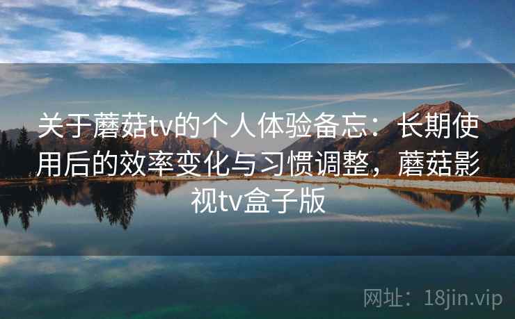 关于蘑菇tv的个人体验备忘：长期使用后的效率变化与习惯调整，蘑菇影视tv盒子版  第1张