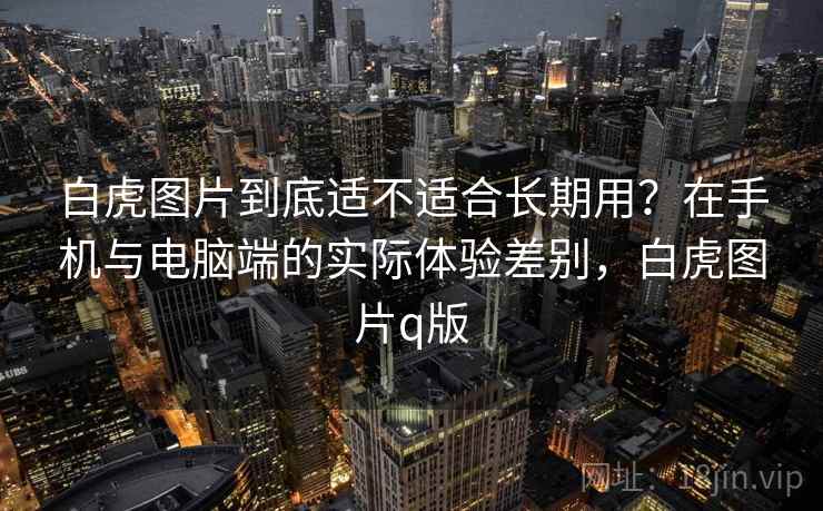 白虎图片到底适不适合长期用？在手机与电脑端的实际体验差别，白虎图片q版