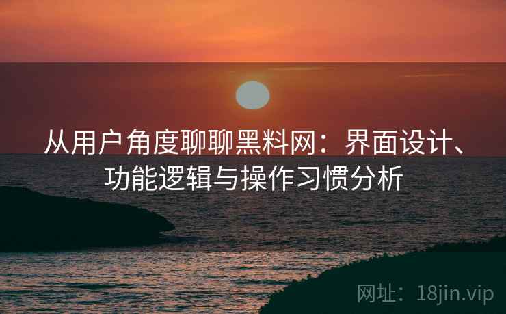 从用户角度聊聊黑料网：界面设计、功能逻辑与操作习惯分析