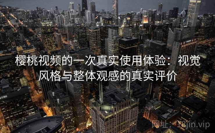 樱桃视频的一次真实使用体验：视觉风格与整体观感的真实评价
