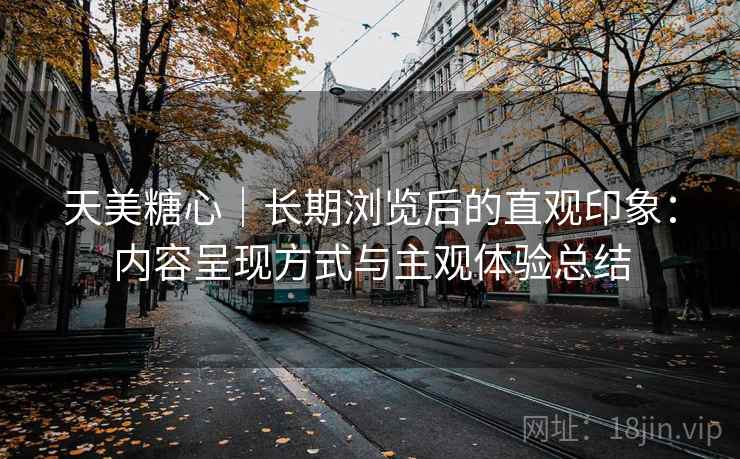 天美糖心｜长期浏览后的直观印象：内容呈现方式与主观体验总结