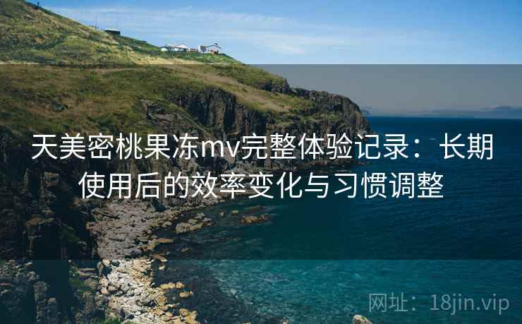天美密桃果冻mv完整体验记录：长期使用后的效率变化与习惯调整