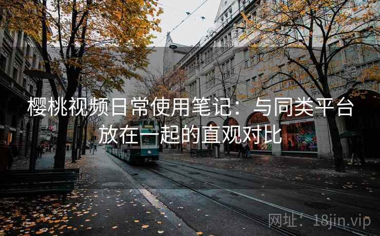 樱桃视频日常使用笔记：与同类平台放在一起的直观对比