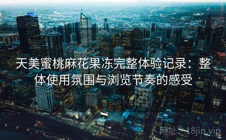 天美蜜桃麻花果冻完整体验记录：整体使用氛围与浏览节奏的感受