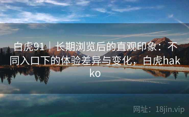 白虎91｜长期浏览后的直观印象：不同入口下的体验差异与变化，白虎hakko