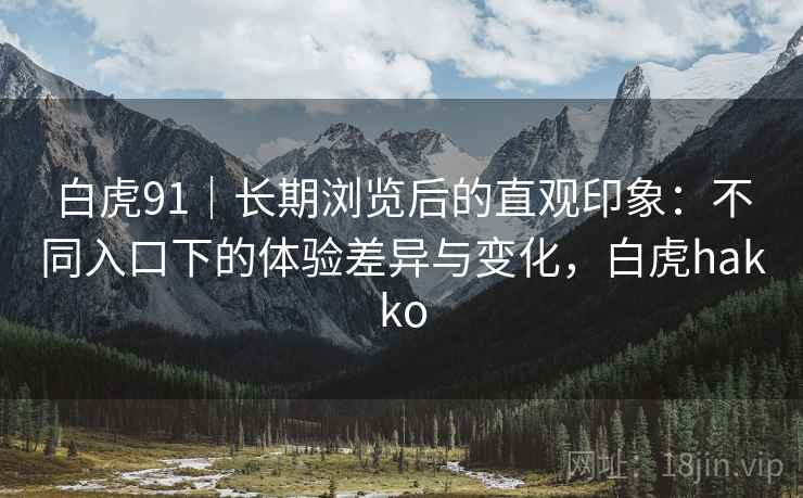 白虎91｜长期浏览后的直观印象：不同入口下的体验差异与变化，白虎hakko