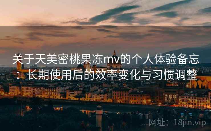 关于天美密桃果冻mv的个人体验备忘：长期使用后的效率变化与习惯调整