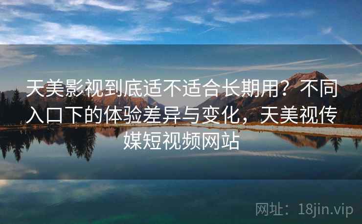 天美影视到底适不适合长期用？不同入口下的体验差异与变化，天美视传媒短视频网站