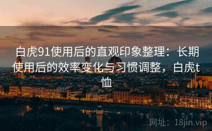 白虎91使用后的直观印象整理：长期使用后的效率变化与习惯调整，白虎t恤