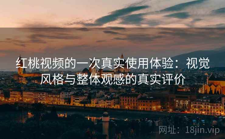 红桃视频的一次真实使用体验：视觉风格与整体观感的真实评价
