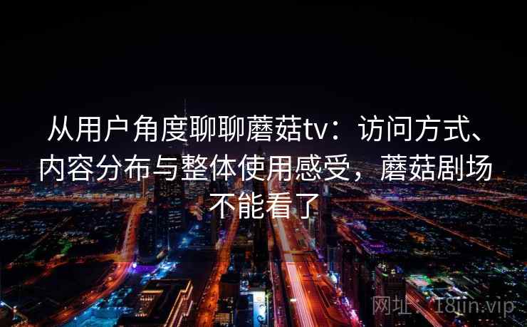 从用户角度聊聊蘑菇tv：访问方式、内容分布与整体使用感受，蘑菇剧场不能看了