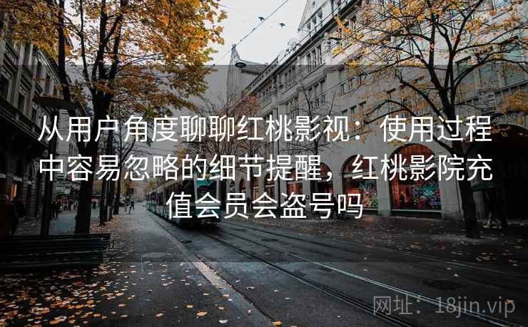 从用户角度聊聊红桃影视：使用过程中容易忽略的细节提醒，红桃影院充值会员会盗号吗