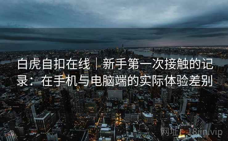 白虎自扣在线｜新手第一次接触的记录：在手机与电脑端的实际体验差别