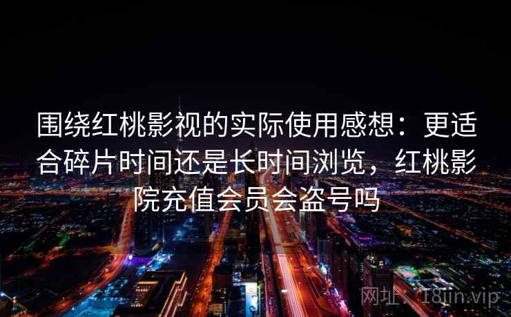 围绕红桃影视的实际使用感想：更适合碎片时间还是长时间浏览，红桃影院充值会员会盗号吗