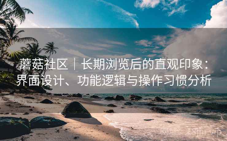 蘑菇社区｜长期浏览后的直观印象：界面设计、功能逻辑与操作习惯分析