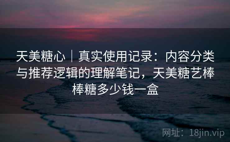 天美糖心｜真实使用记录：内容分类与推荐逻辑的理解笔记，天美糖艺棒棒糖多少钱一盒  第1张
