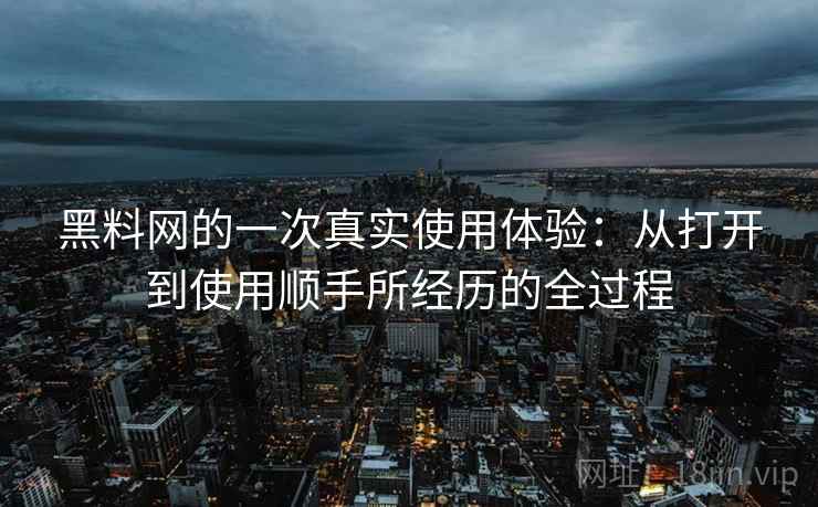 黑料网的一次真实使用体验：从打开到使用顺手所经历的全过程