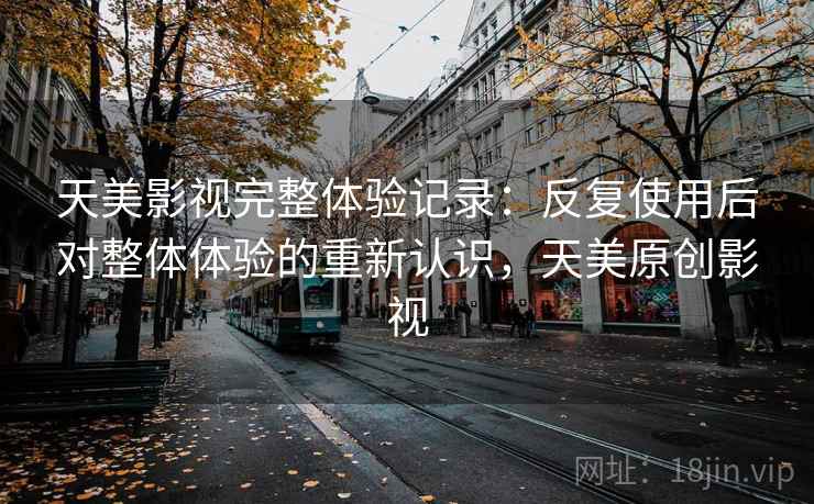 天美影视完整体验记录:反复使用后对整体体验的重新认识,天美原创影视 第2张 天美影视完整体验记录:反复使用后对整体体验的重新认识,天美原创影视 第2张