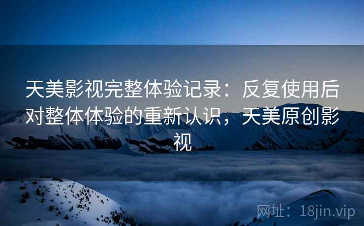 天美影视完整体验记录:反复使用后对整体体验的重新认识,天美原创影视 第1张 天美影视完整体验记录:反复使用后对整体体验的重新认识,天美原创影视 第1张