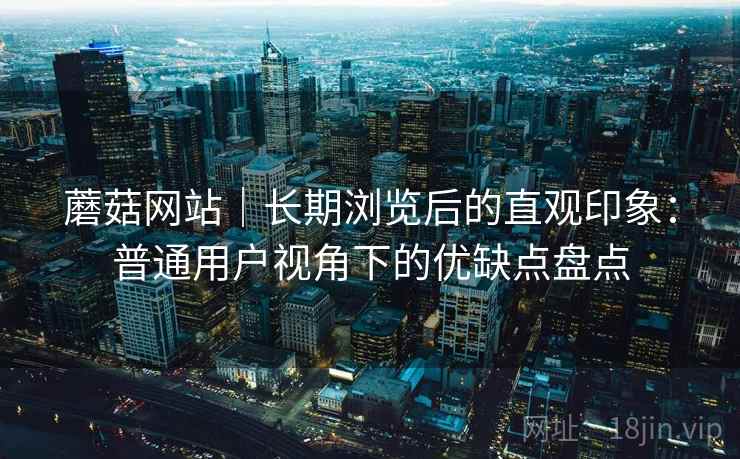 蘑菇网站｜长期浏览后的直观印象：普通用户视角下的优缺点盘点  第2张