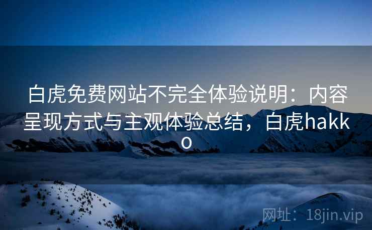 白虎免费网站不完全体验说明：内容呈现方式与主观体验总结，白虎hakko  第2张