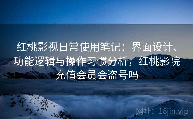 红桃影视日常使用笔记:界面设计、功能逻辑与操作习惯分析,红桃影院充值会员会盗号吗