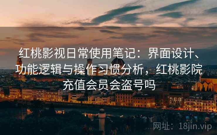 红桃影视日常使用笔记:界面设计、功能逻辑与操作习惯分析,红桃影院充值会员会盗号吗