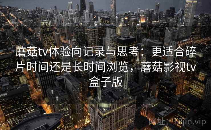 蘑菇tv体验向记录与思考：更适合碎片时间还是长时间浏览，蘑菇影视tv盒子版  第1张