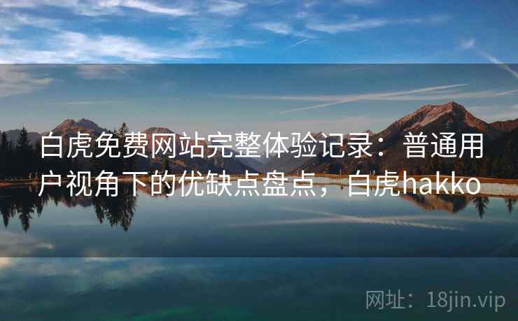 白虎免费网站完整体验记录:普通用户视角下的优缺点盘点,白虎hakko 第1张 白虎免费网站完整体验记录:普通用户视角下的优缺点盘点,白虎hakko 第1张