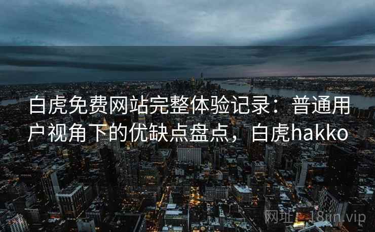 白虎免费网站完整体验记录:普通用户视角下的优缺点盘点,白虎hakko 第2张 白虎免费网站完整体验记录:普通用户视角下的优缺点盘点,白虎hakko 第2张