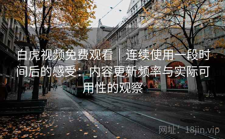 白虎视频免费观看|连续使用一段时间后的感受:内容更新频率与实际可用性的观察 第1张 白虎视频免费观看|连续使用一段时间后的感受:内容更新频率与实际可用性的观察 第1张