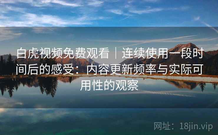 白虎视频免费观看|连续使用一段时间后的感受:内容更新频率与实际可用性的观察 第2张 白虎视频免费观看|连续使用一段时间后的感受:内容更新频率与实际可用性的观察 第2张