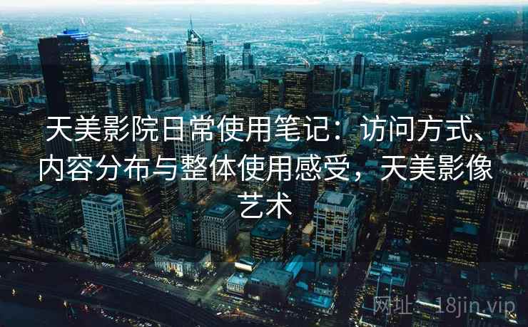 天美影院日常使用笔记：访问方式、内容分布与整体使用感受，天美影像艺术  第2张