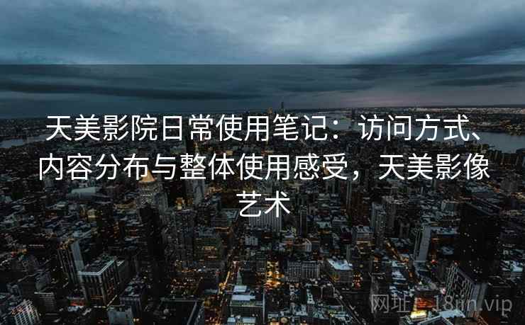 天美影院日常使用笔记：访问方式、内容分布与整体使用感受，天美影像艺术  第1张
