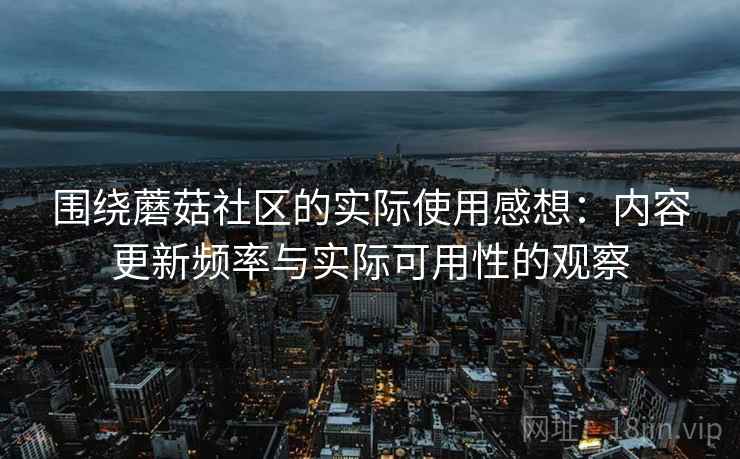 围绕蘑菇社区的实际使用感想:内容更新频率与实际可用性的观察 第1张 围绕蘑菇社区的实际使用感想:内容更新频率与实际可用性的观察 第1张