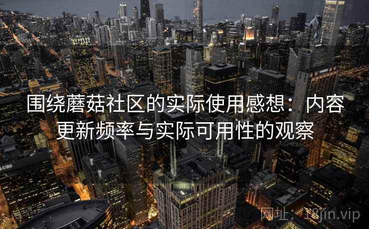 围绕蘑菇社区的实际使用感想:内容更新频率与实际可用性的观察 第2张 围绕蘑菇社区的实际使用感想:内容更新频率与实际可用性的观察 第2张