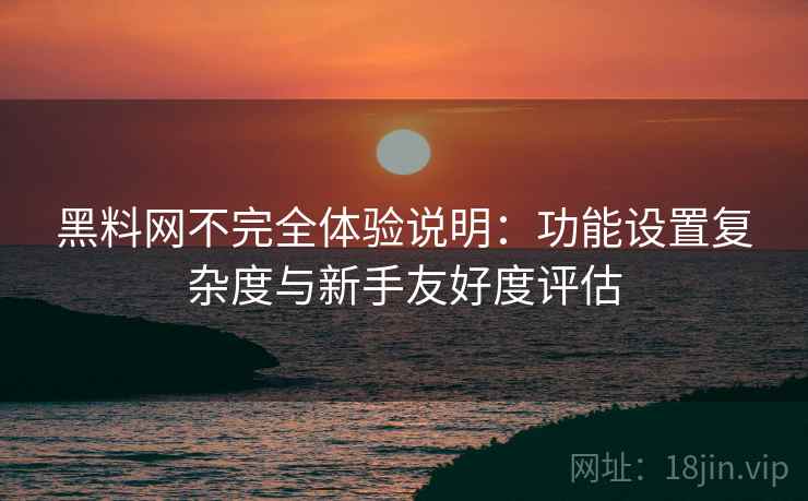 黑料网不完全体验说明:功能设置复杂度与新手友好度评估