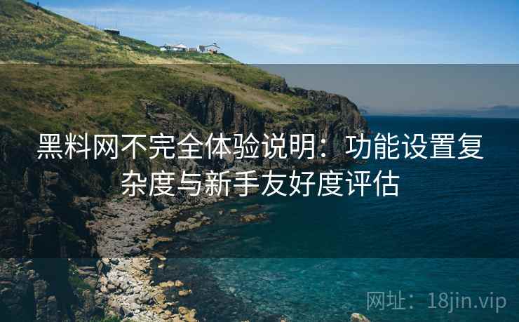 黑料网不完全体验说明:功能设置复杂度与新手友好度评估