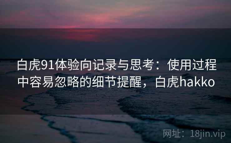 白虎91体验向记录与思考：使用过程中容易忽略的细节提醒，白虎hakko  第2张