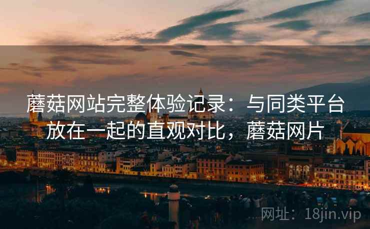 蘑菇网站完整体验记录：与同类平台放在一起的直观对比，蘑菇网片  第1张