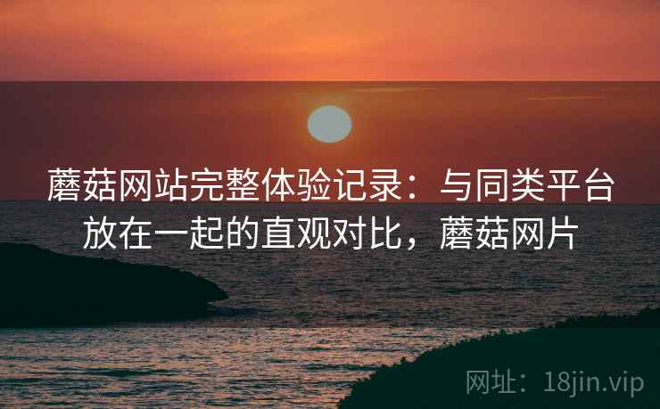 蘑菇网站完整体验记录：与同类平台放在一起的直观对比，蘑菇网片  第2张