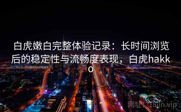 白虎嫩白完整体验记录：长时间浏览后的稳定性与流畅度表现，白虎hakko  第1张